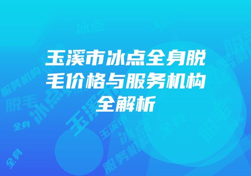 玉溪市冰点全身脱毛价格与服务机构全解析