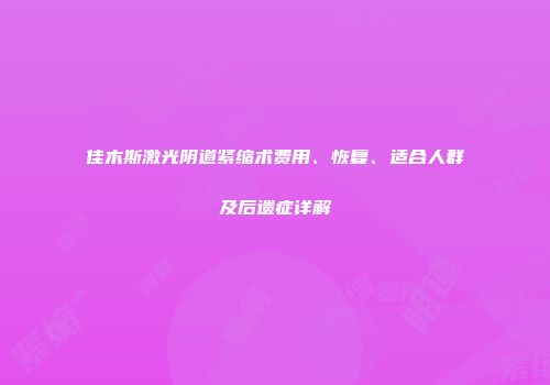 佳木斯激光阴道紧缩术费用、恢复、适合人群及后遗症详解
