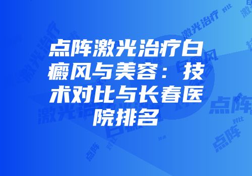 点阵激光治疗白癜风与美容：技术对比与长春医院排名