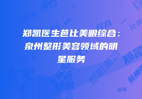 郑凯医生芭比美眼综合：泉州整形美容领域的明星服务