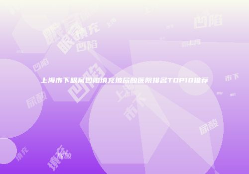 上海市下眼窝凹陷填充玻尿酸医院排名TOP10推荐
