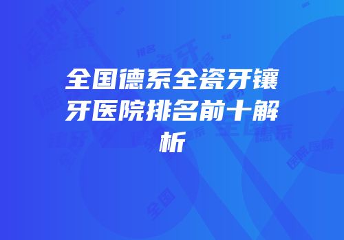 全国德系全瓷牙镶牙医院排名前十解析