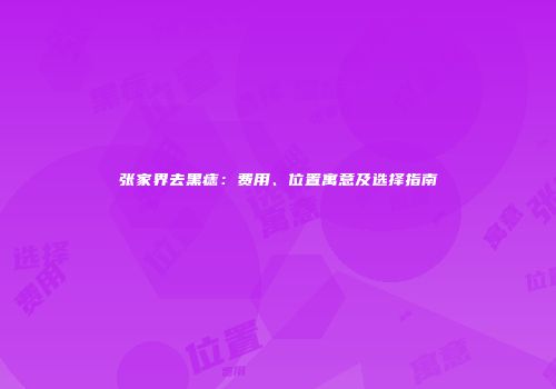 张家界去黑痣：费用、位置寓意及选择指南