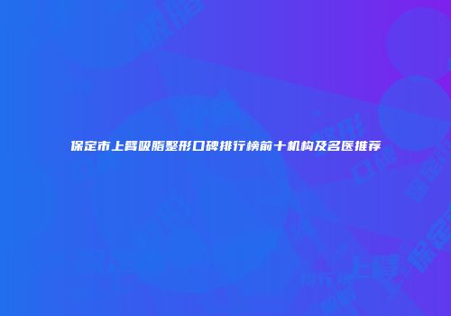 保定市上臂吸脂整形口碑排行榜前十机构及名医推荐