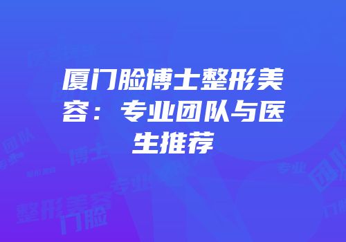 厦门脸博士整形美容：专业团队与医生推荐