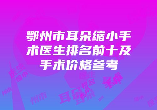 鄂州市耳朵缩小手术医生排名前十及手术价格参考