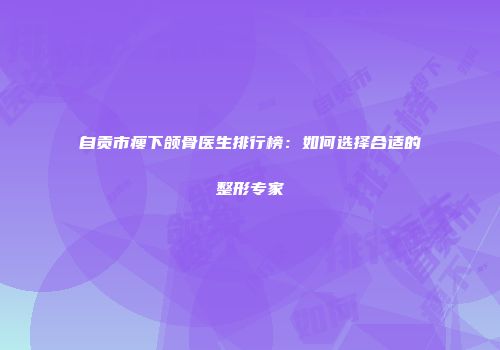 自贡市瘦下颌骨医生排行榜：如何选择合适的整形专家