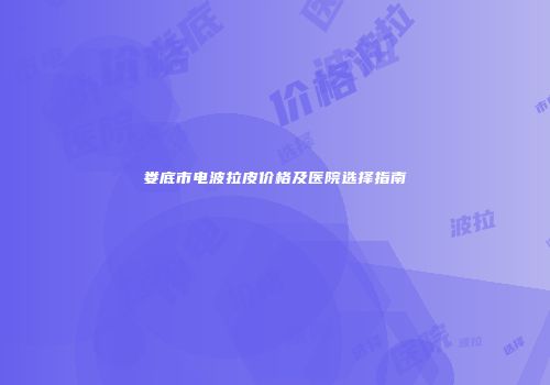 娄底市电波拉皮价格及医院选择指南
