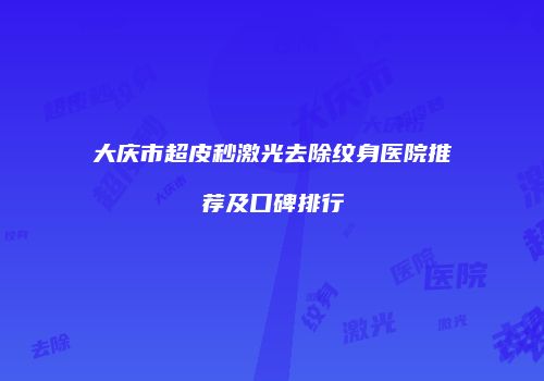 大庆市超皮秒激光去除纹身医院推荐及口碑排行