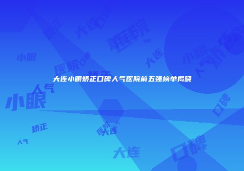 大连小眼矫正口碑人气医院前五强榜单揭晓