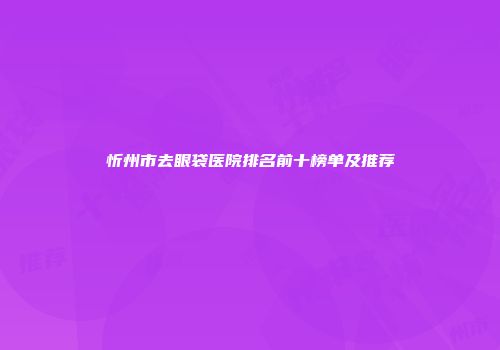 忻州市去眼袋医院排名前十榜单及推荐