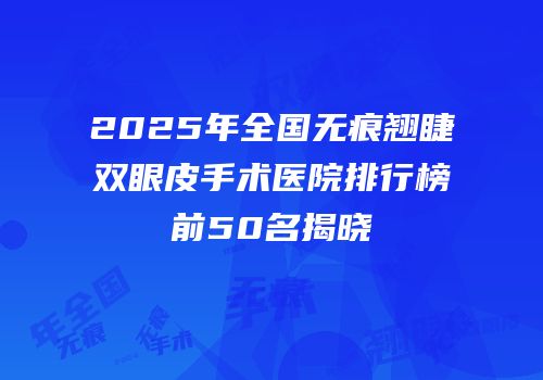 2025年全国无痕翘睫双眼皮手术医院排行榜前50名揭晓