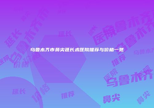 乌鲁木齐市鼻尖延长术医院推荐与价格一览