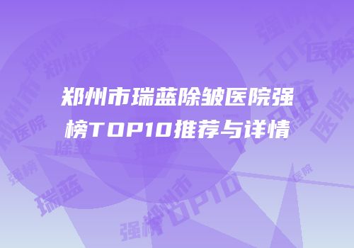 郑州市瑞蓝除皱医院强榜TOP10推荐与详情