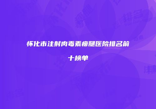 怀化市注射肉毒素瘦腿医院排名前十榜单