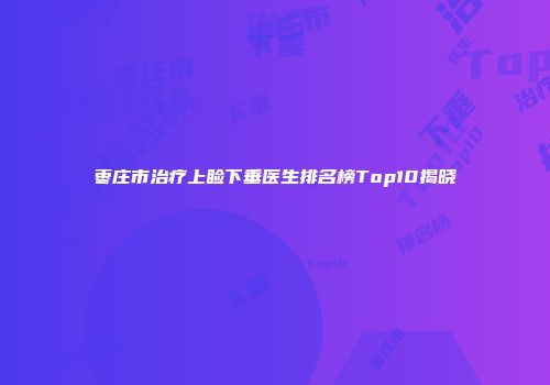枣庄市治疗上睑下垂医生排名榜Top10揭晓