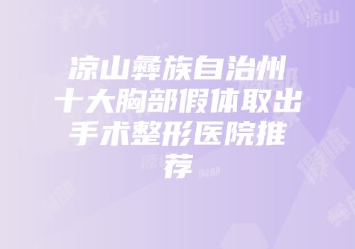 凉山彝族自治州十大胸部假体取出手术整形医院推荐