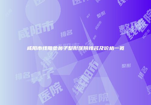 咸阳市线雕垫鼻子整形医院排名及价格一览