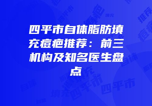 四平市自体脂肪填充痘疤推荐：前三机构及知名医生盘点