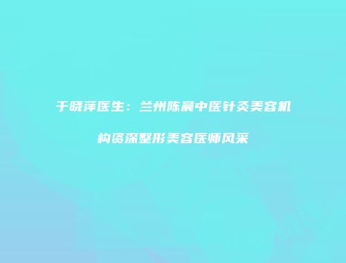于晓萍医生：兰州陈晨中医针灸美容机构资深整形美容医师风采