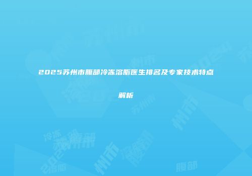 2025苏州市腹部冷冻溶脂医生排名及专家技术特点解析
