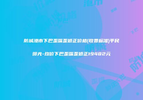 防城港市下巴歪嘴歪矫正价格(收费标准)平民曝光-均价下巴歪嘴歪矫正19482元