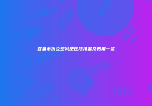 百色市优立塑减肥医院排名及费用一览