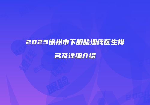 2025徐州市下眼睑埋线医生排名及详细介绍