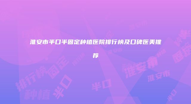 淮安市半口半固定种植医院排行榜及口碑医美推荐