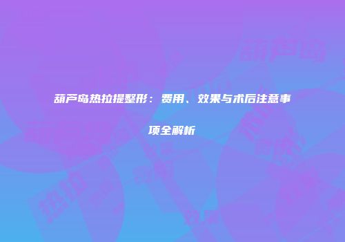 葫芦岛热拉提整形：费用、效果与术后注意事项全解析