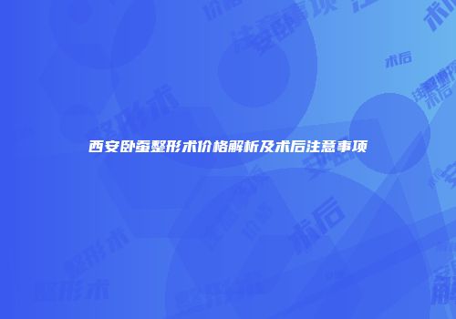 西安卧蚕整形术价格解析及术后注意事项