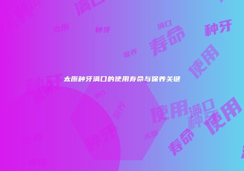 太原种牙满口的使用寿命与保养关键