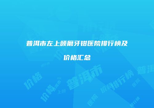 普洱市左上颌磨牙钳医院排行榜及价格汇总