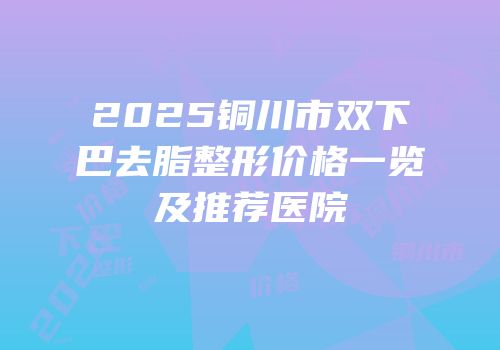 2025铜川市双下巴去脂整形价格一览及推荐医院