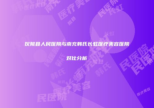 仪陇县人民医院与南充韩氏长虹医疗美容医院对比分析