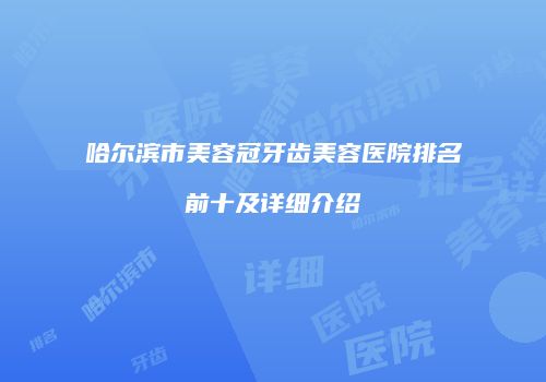 哈尔滨市美容冠牙齿美容医院排名前十及详细介绍