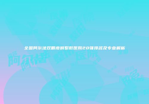 全国阿尔法双眼皮割整形医院20强排名及专业解析