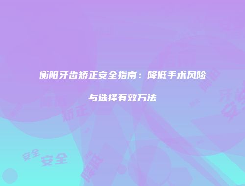 衡阳牙齿矫正安全指南：降低手术风险与选择有效方法