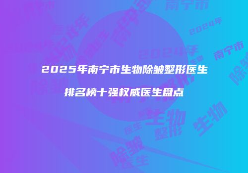 2025年南宁市生物除皱整形医生排名榜十强权威医生盘点