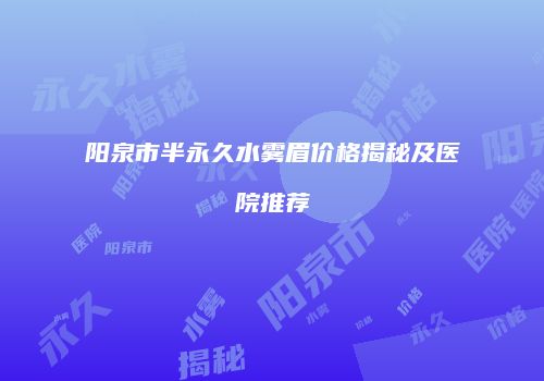 阳泉市半永久水雾眉价格揭秘及医院推荐