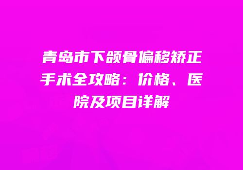 青岛市下颌骨偏移矫正手术全攻略：价格、医院及项目详解