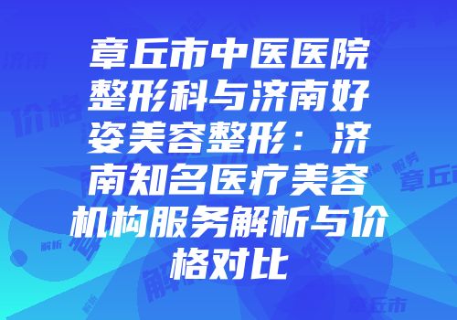 章丘市中医医院整形科与济南好姿美容整形：济南知名医疗美容机构服务解析与价格对比