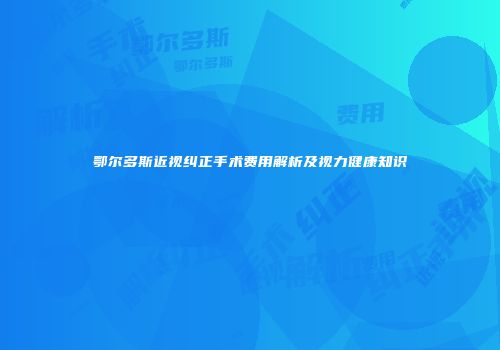 鄂尔多斯近视纠正手术费用解析及视力健康知识
