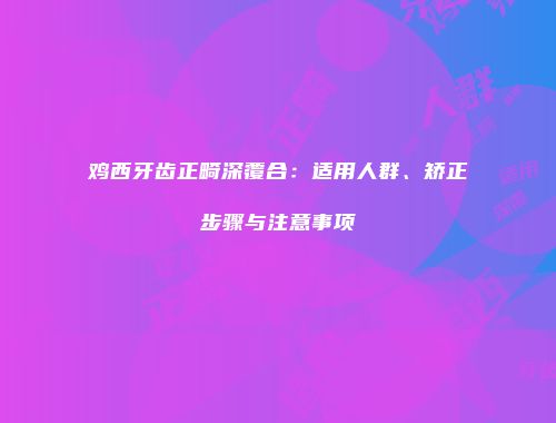鸡西牙齿正畸深覆合：适用人群、矫正步骤与注意事项