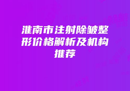 淮南市注射除皱整形价格解析及机构推荐