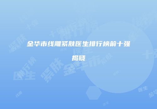 金华市线雕紧肤医生排行榜前十强揭晓