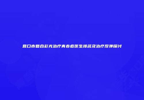 营口市复合彩光治疗青春痘医生排名及治疗反弹探讨