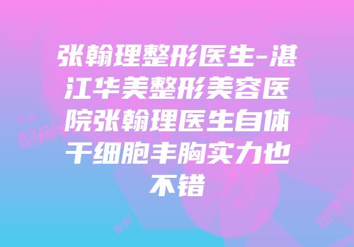 张翰理整形医生-湛江华美整形美容医院张翰理医生自体干细胞丰胸实力也不错