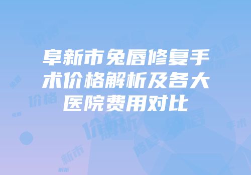 阜新市兔唇修复手术价格解析及各大医院费用对比