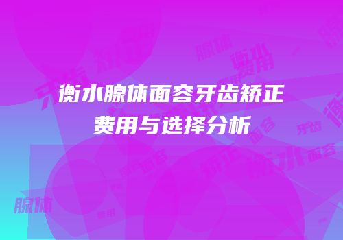 衡水腺体面容牙齿矫正费用与选择分析